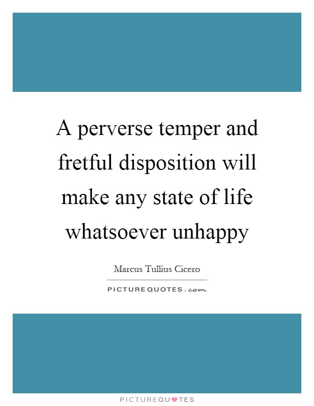A perverse temper and fretful disposition will make any state of life whatsoever unhappy Picture Quote #1