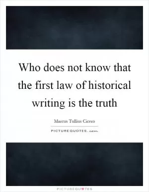 Who does not know that the first law of historical writing is the truth Picture Quote #1