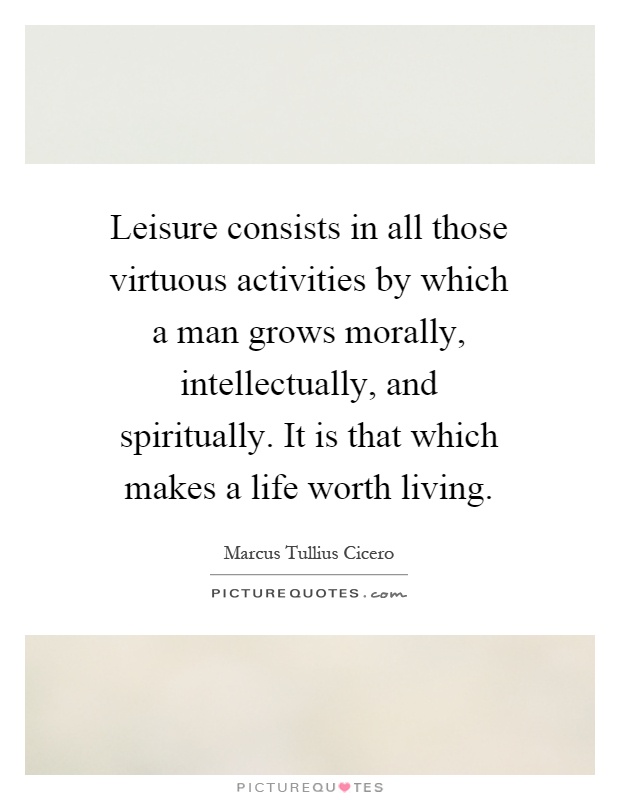 Leisure consists in all those virtuous activities by which a man grows morally, intellectually, and spiritually. It is that which makes a life worth living Picture Quote #1