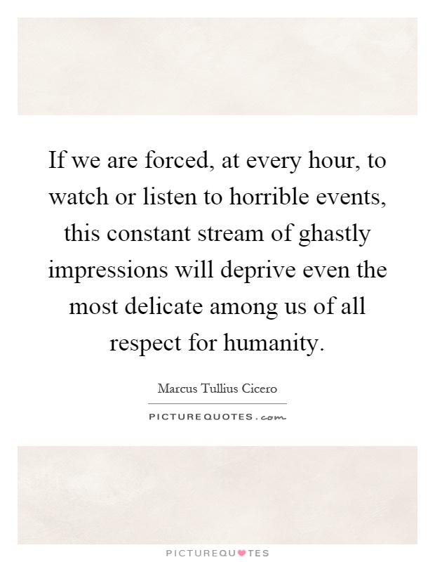 If we are forced, at every hour, to watch or listen to horrible events, this constant stream of ghastly impressions will deprive even the most delicate among us of all respect for humanity Picture Quote #1