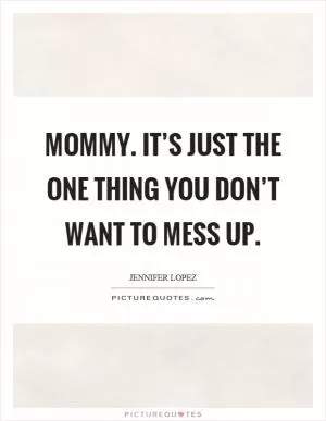 Mommy. It’s just the one thing you don’t want to mess up Picture Quote #1