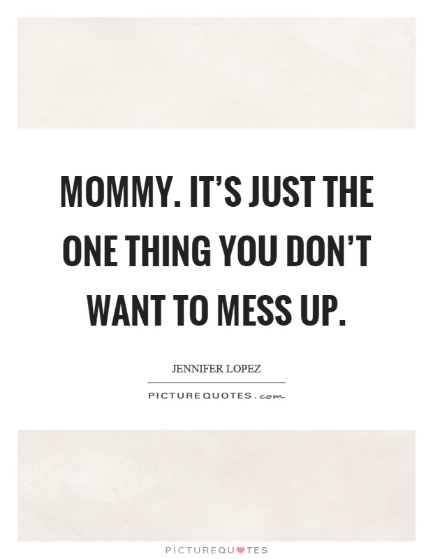 Mommy. It's just the one thing you don't want to mess up Picture Quote #1