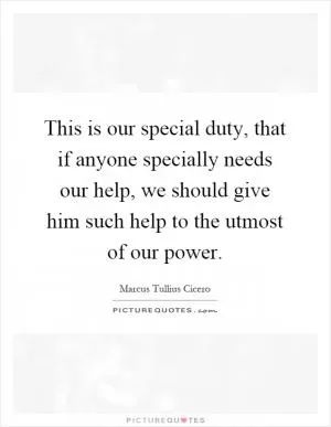 This is our special duty, that if anyone specially needs our help, we should give him such help to the utmost of our power Picture Quote #1