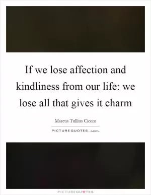 If we lose affection and kindliness from our life: we lose all that gives it charm Picture Quote #1