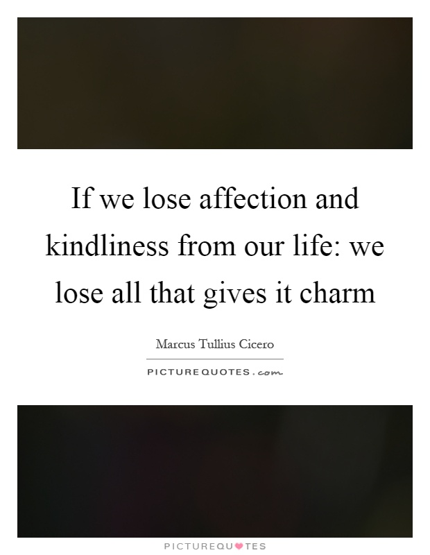 If we lose affection and kindliness from our life: we lose all that gives it charm Picture Quote #1