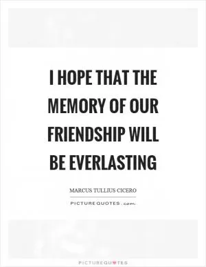 I hope that the memory of our friendship will be everlasting Picture Quote #1