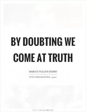 By doubting we come at truth Picture Quote #1
