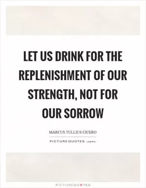 Let us drink for the replenishment of our strength, not for our sorrow Picture Quote #1