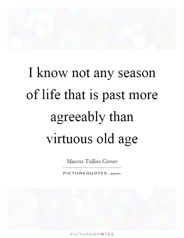 I know not any season of life that is past more agreeably than virtuous old age Picture Quote #1