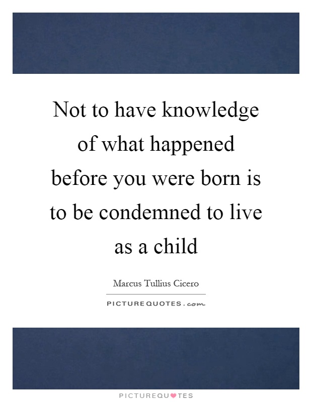 Not to have knowledge of what happened before you were born is to be condemned to live as a child Picture Quote #1