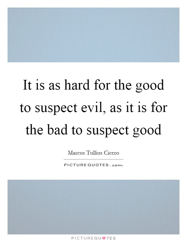 It is as hard for the good to suspect evil, as it is for the bad to suspect good Picture Quote #1