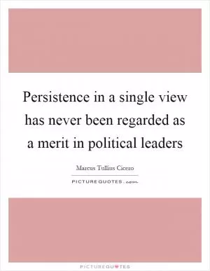Persistence in a single view has never been regarded as a merit in political leaders Picture Quote #1