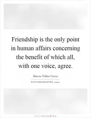 Friendship is the only point in human affairs concerning the benefit of which all, with one voice, agree Picture Quote #1