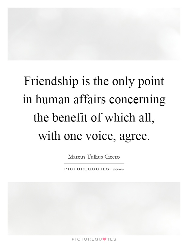 Friendship is the only point in human affairs concerning the benefit of which all, with one voice, agree Picture Quote #1