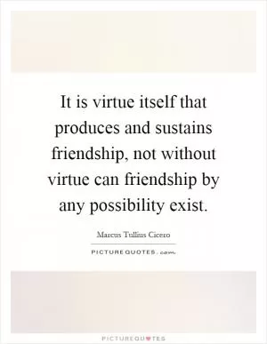 It is virtue itself that produces and sustains friendship, not without virtue can friendship by any possibility exist Picture Quote #1