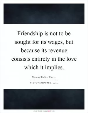 Friendship is not to be sought for its wages, but because its revenue consists entirely in the love which it implies Picture Quote #1
