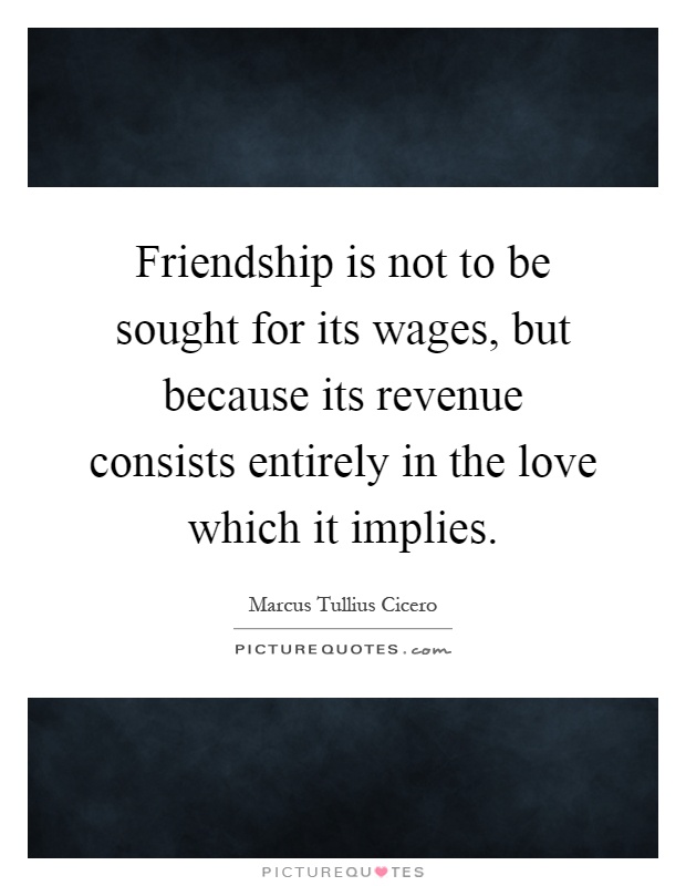 Friendship is not to be sought for its wages, but because its revenue consists entirely in the love which it implies Picture Quote #1