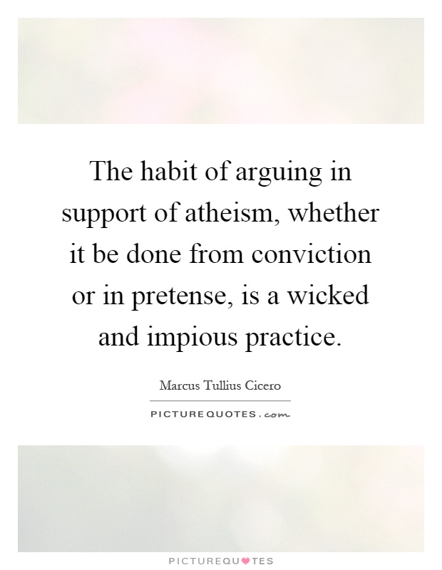 The habit of arguing in support of atheism, whether it be done from conviction or in pretense, is a wicked and impious practice Picture Quote #1