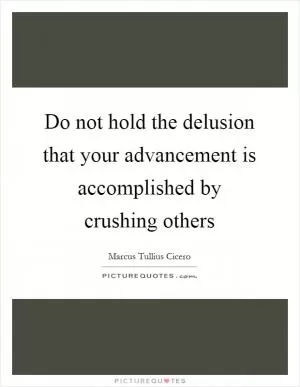Do not hold the delusion that your advancement is accomplished by crushing others Picture Quote #1