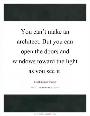You can’t make an architect. But you can open the doors and windows toward the light as you see it Picture Quote #1