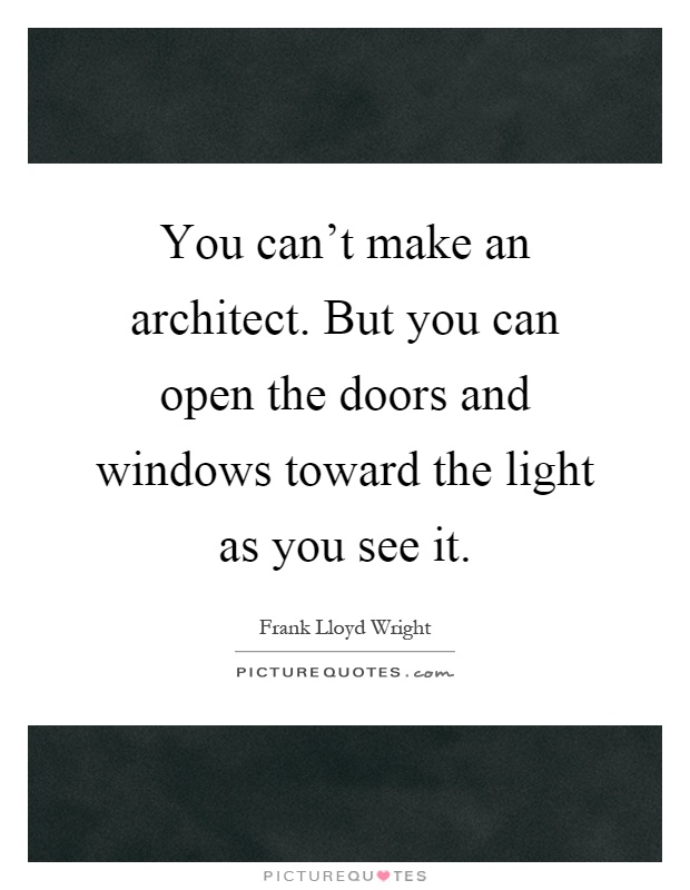You can't make an architect. But you can open the doors and windows toward the light as you see it Picture Quote #1