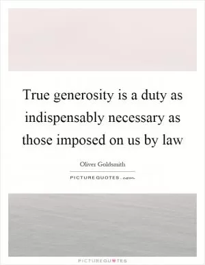 True generosity is a duty as indispensably necessary as those imposed on us by law Picture Quote #1