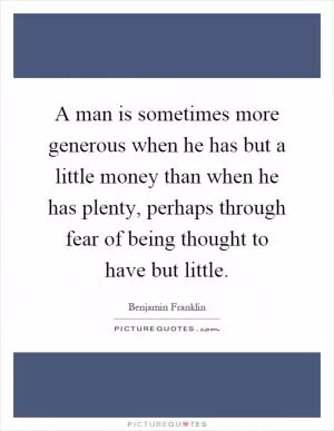 A man is sometimes more generous when he has but a little money than when he has plenty, perhaps through fear of being thought to have but little Picture Quote #1
