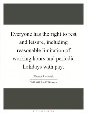 Everyone has the right to rest and leisure, including reasonable limitation of working hours and periodic holidays with pay Picture Quote #1