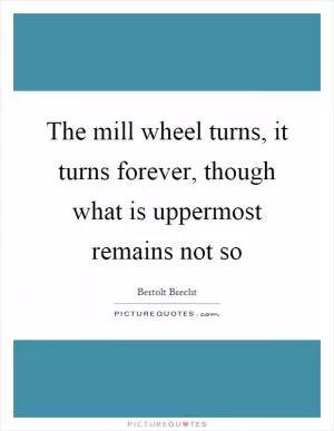 The mill wheel turns, it turns forever, though what is uppermost remains not so Picture Quote #1