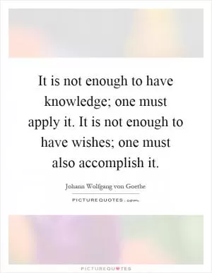 It is not enough to have knowledge; one must apply it. It is not enough to have wishes; one must also accomplish it Picture Quote #1