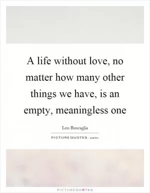 A life without love, no matter how many other things we have, is an empty, meaningless one Picture Quote #1