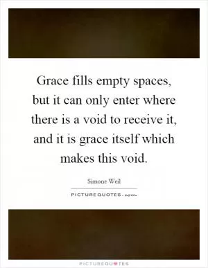 Grace fills empty spaces, but it can only enter where there is a void to receive it, and it is grace itself which makes this void Picture Quote #1