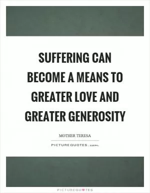 Suffering can become a means to greater love and greater generosity Picture Quote #1