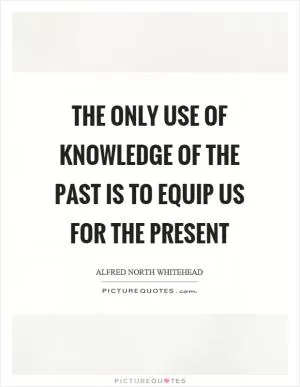 The only use of knowledge of the past is to equip us for the present Picture Quote #1