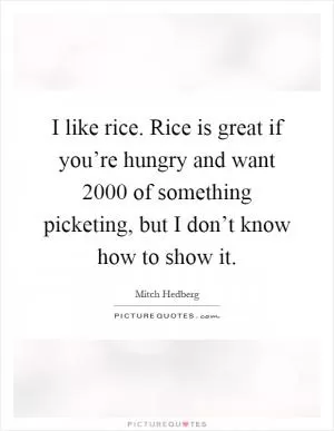 I like rice. Rice is great if you’re hungry and want 2000 of something picketing, but I don’t know how to show it Picture Quote #1