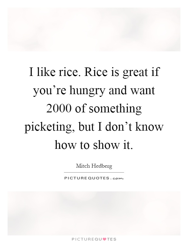 I like rice. Rice is great if you're hungry and want 2000 of something picketing, but I don't know how to show it Picture Quote #1