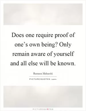 Does one require proof of one’s own being? Only remain aware of yourself and all else will be known Picture Quote #1