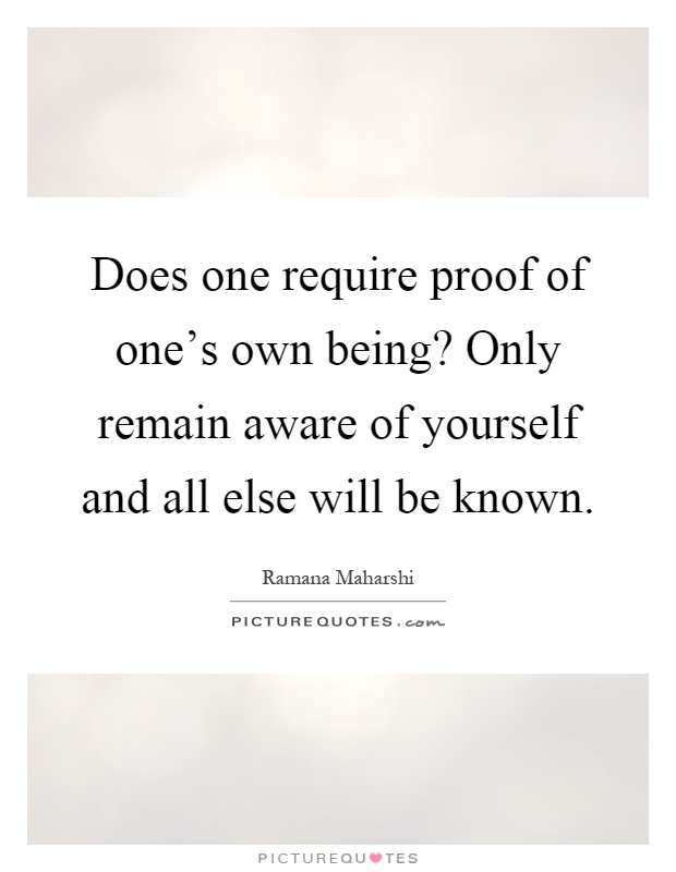 Does one require proof of one's own being? Only remain aware of yourself and all else will be known Picture Quote #1