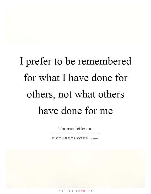 I prefer to be remembered for what I have done for others, not what others have done for me Picture Quote #1