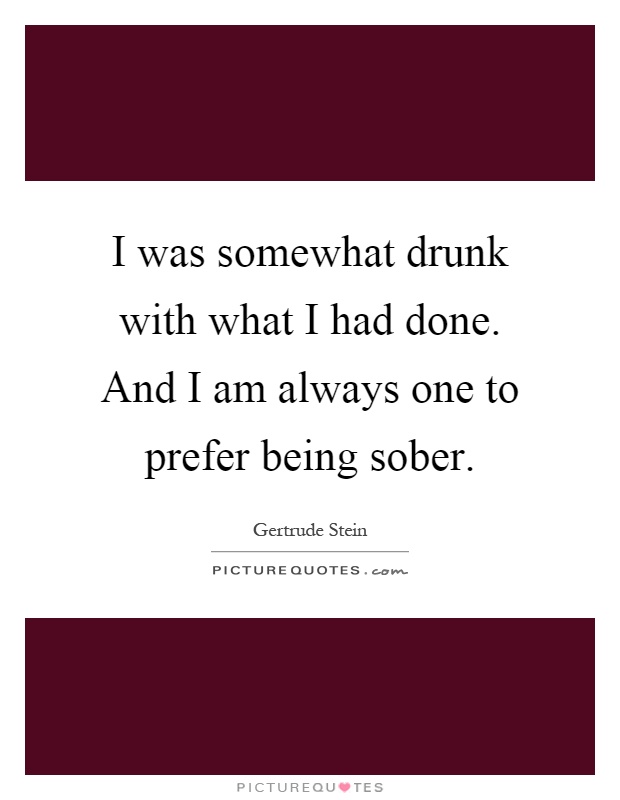 I was somewhat drunk with what I had done. And I am always one to prefer being sober Picture Quote #1