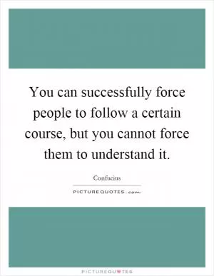 You can successfully force people to follow a certain course, but you cannot force them to understand it Picture Quote #1