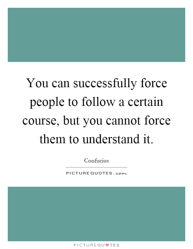 You can successfully force people to follow a certain course, but you cannot force them to understand it Picture Quote #1