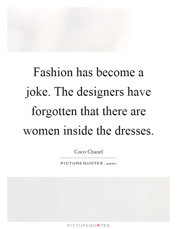 Fashion has become a joke. The designers have forgotten that there are women inside the dresses Picture Quote #1