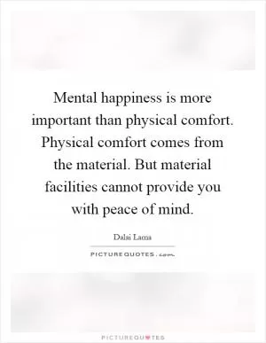 Mental happiness is more important than physical comfort. Physical comfort comes from the material. But material facilities cannot provide you with peace of mind Picture Quote #1