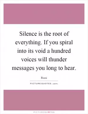 Silence is the root of everything. If you spiral into its void a hundred voices will thunder messages you long to hear Picture Quote #1