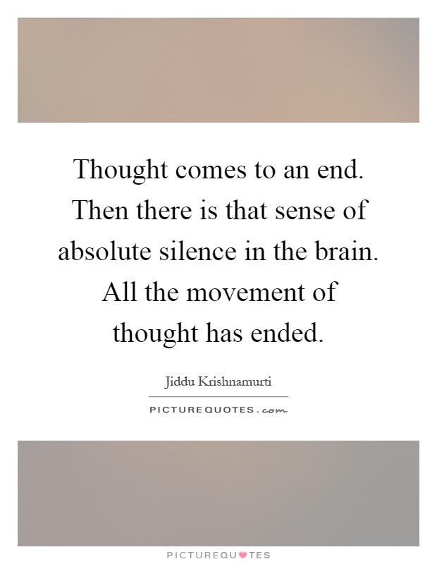 Thought comes to an end. Then there is that sense of absolute silence in the brain. All the movement of thought has ended Picture Quote #1