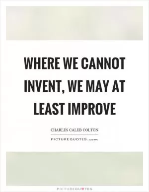 Where we cannot invent, we may at least improve Picture Quote #1