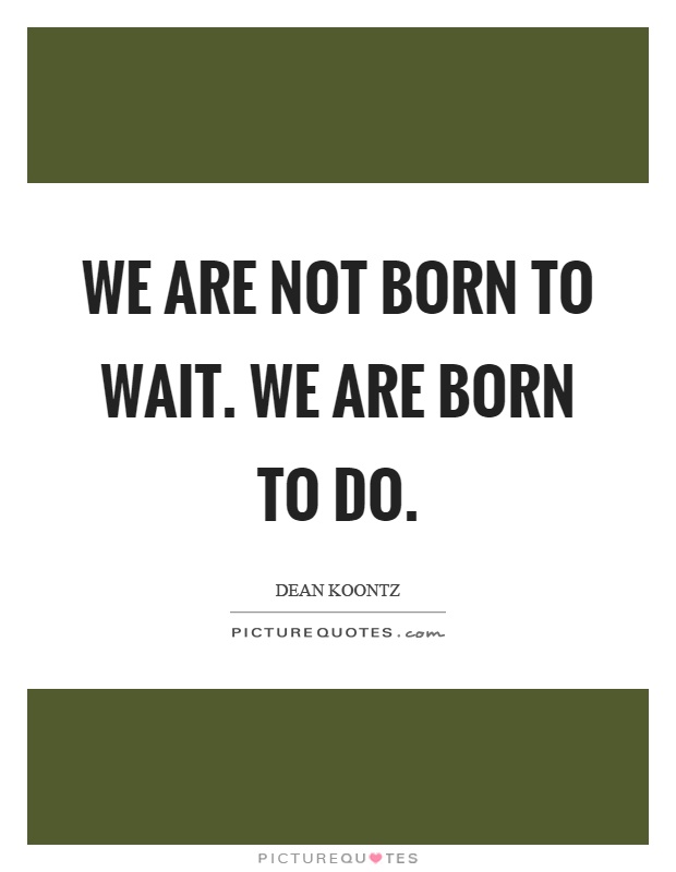 We are not born to wait. We are born to do Picture Quote #1