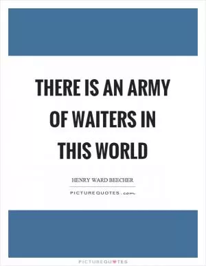 There is an army of waiters in this world Picture Quote #1