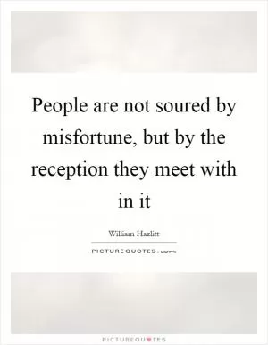 People are not soured by misfortune, but by the reception they meet with in it Picture Quote #1
